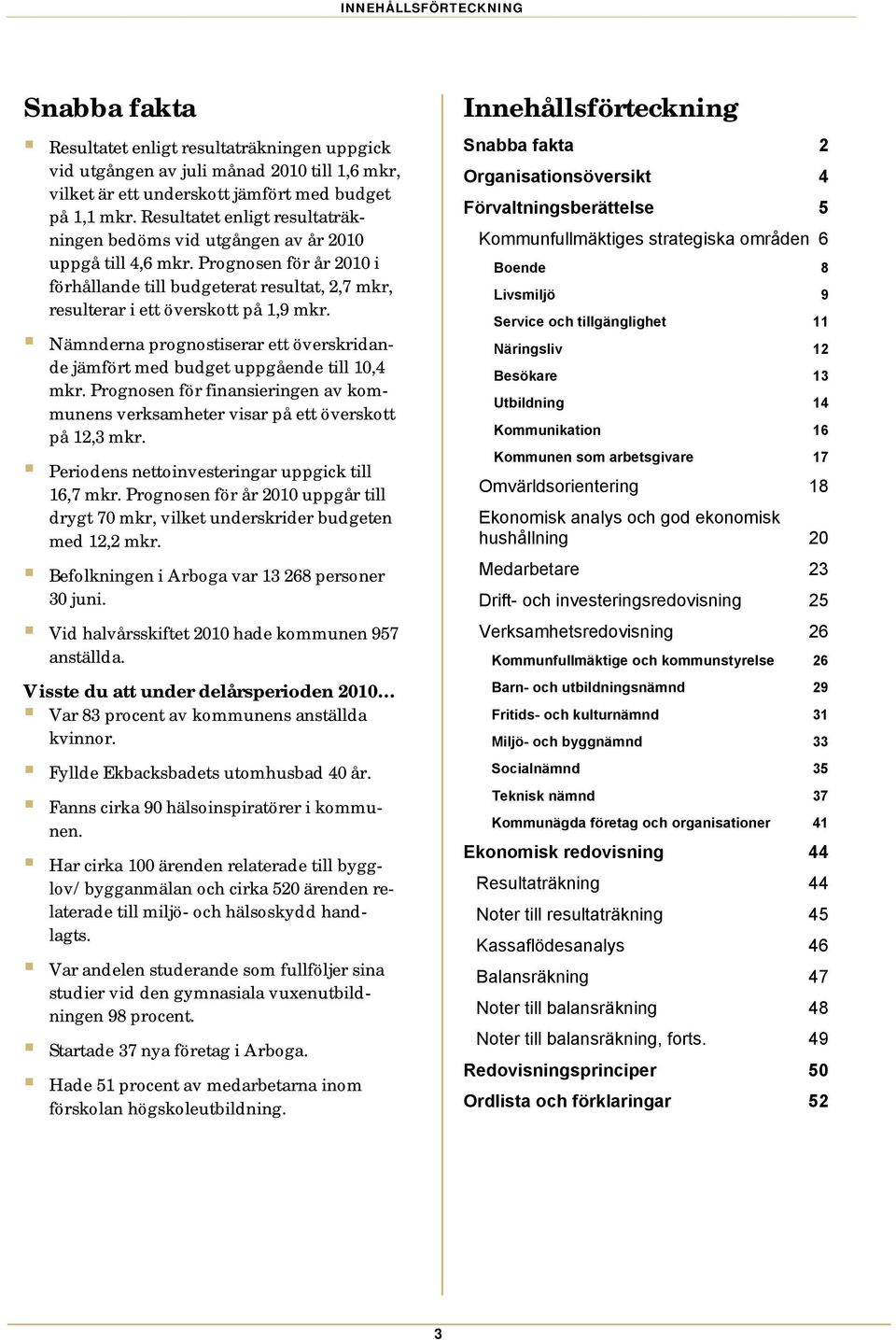 Nämnderna prognostiserar ett överskridande jämfört med budget uppgående till 10,4 mkr. Prognosen för finansieringen av kommunens verksamheter visar på ett överskott på 12,3 mkr.