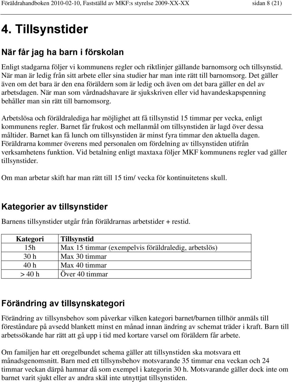 När man är ledig från sitt arbete eller sina studier har man inte rätt till barnomsorg. Det gäller även om det bara är den ena föräldern som är ledig och även om det bara gäller en del av arbetsdagen.