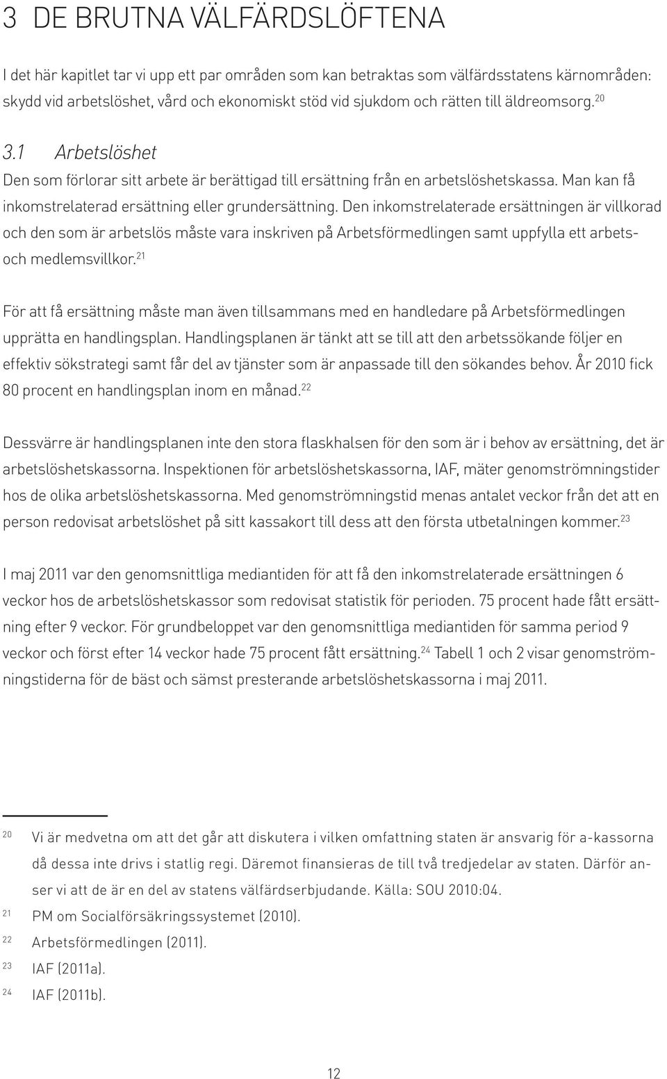 Den inkomstrelaterade ersättningen är villkorad och den som är arbetslös måste vara inskriven på Arbetsförmedlingen samt uppfylla ett arbetsoch medlemsvillkor.