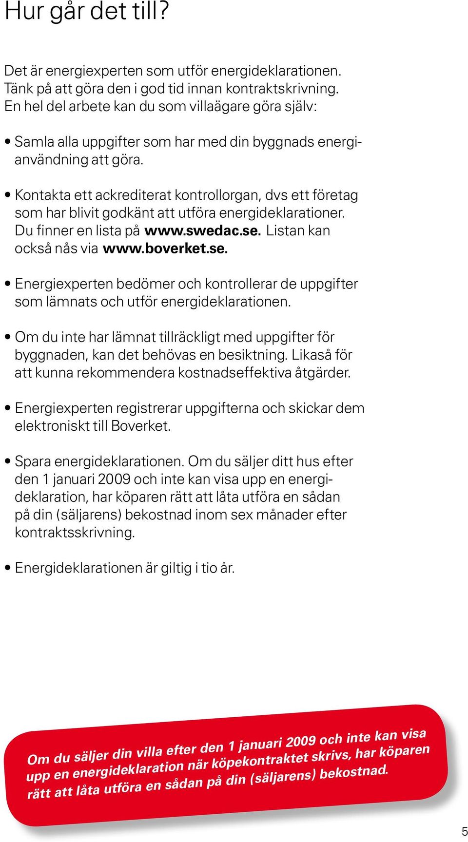 Kontakta ett ackrediterat kontrollorgan, dvs ett företag som har blivit godkänt att utföra energideklarationer. Du finner en lista på www.swedac.se.