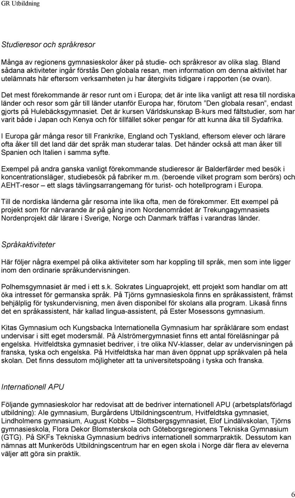 Det mest förekommande är resor runt om i Europa; det är inte lika vanligt att resa till nordiska länder och resor som går till länder utanför Europa har, förutom Den globala resan, endast gjorts på