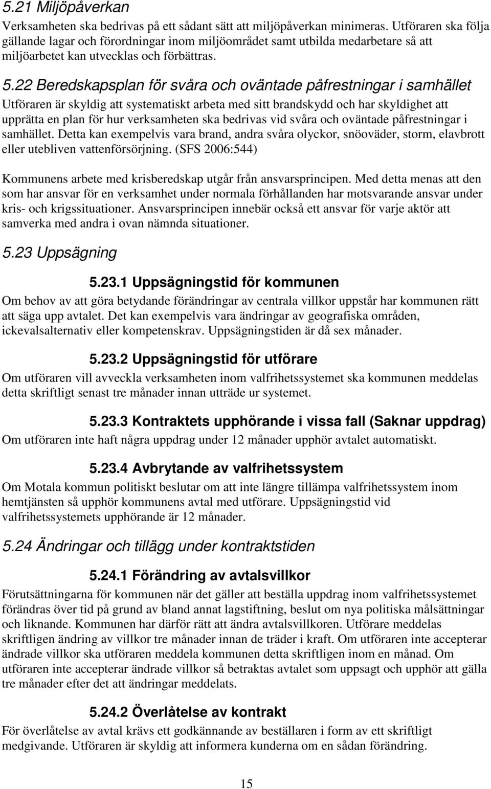 22 Beredskapsplan för svåra och oväntade påfrestningar i samhället Utföraren är skyldig att systematiskt arbeta med sitt brandskydd och har skyldighet att upprätta en plan för hur verksamheten ska