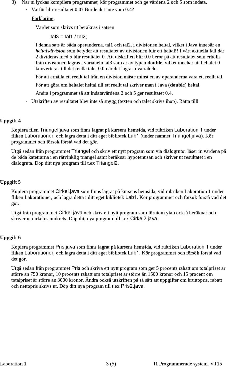 resultatet av divisionen blir ett heltal!! I vårt aktuella fall där 2 divideras med 5 blir resultatet 0. Att utskriften blir 0.