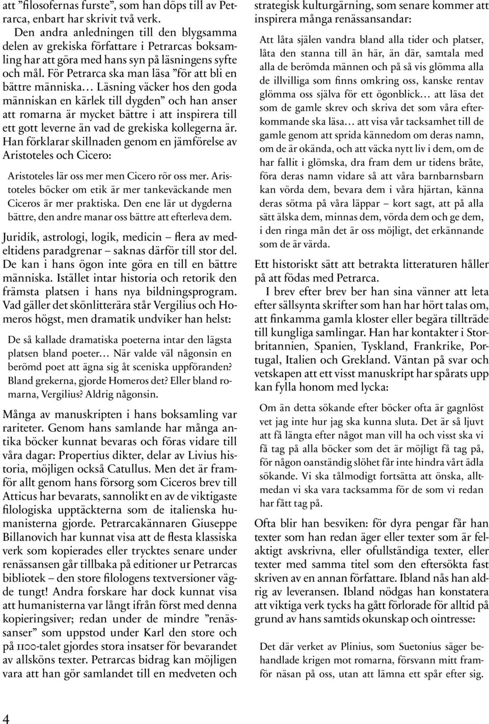 För Petrarca ska man läsa för att bli en bättre människa Läsning väcker hos den goda människan en kärlek till dygden och han anser att romarna är mycket bättre i att inspirera till ett gott leverne