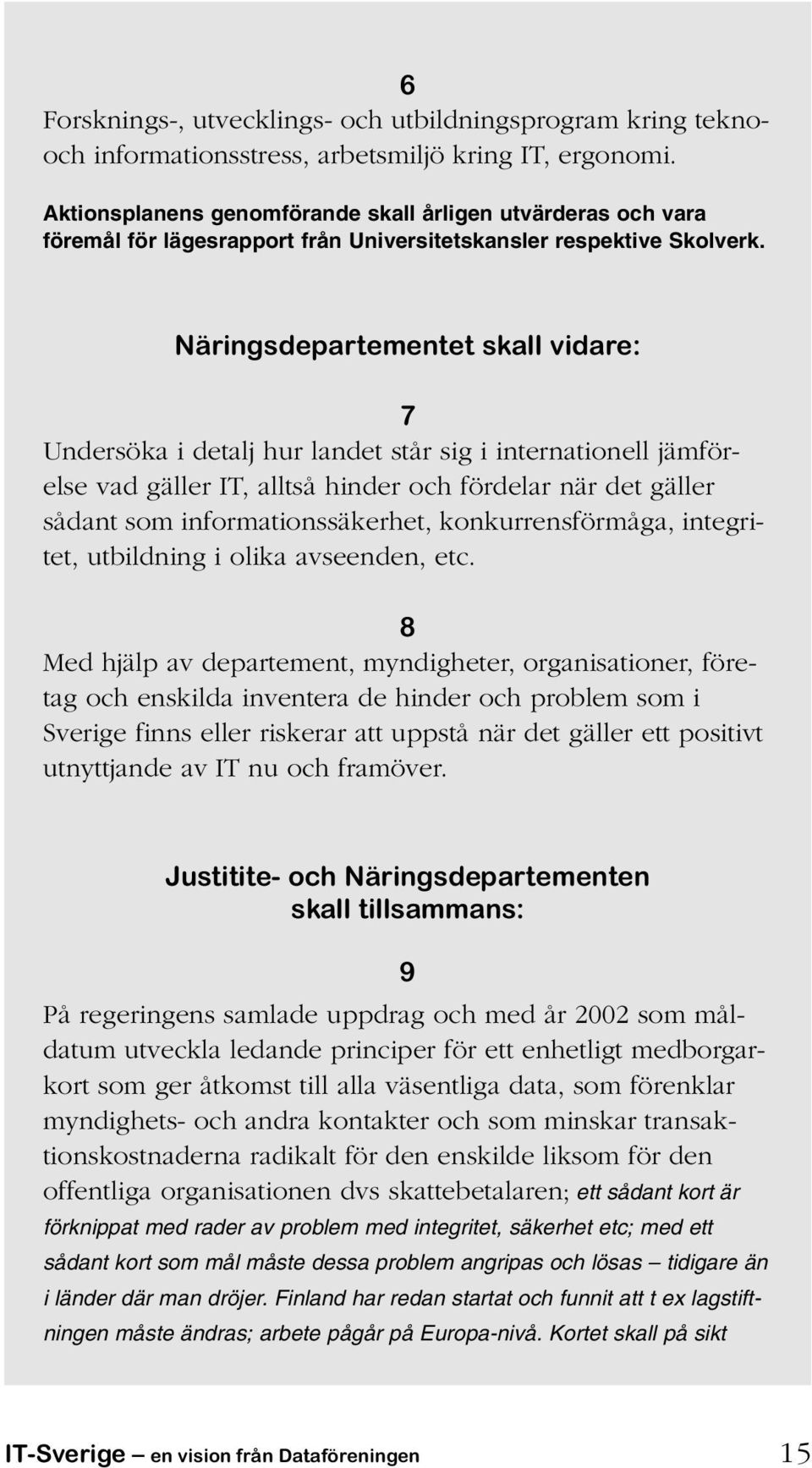 Näringsdepartementet skall vidare: 7 Undersöka i detalj hur landet står sig i internationell jämförelse vad gäller IT, alltså hinder och fördelar när det gäller sådant som informationssäkerhet,