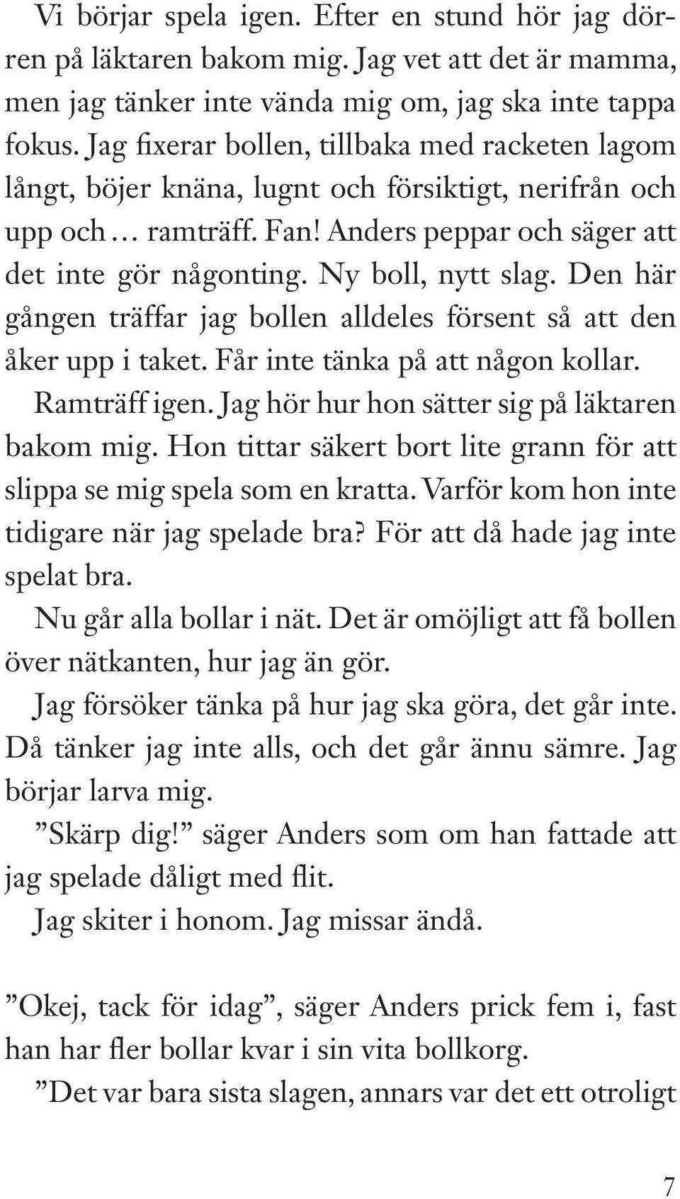 Den här gången träffar jag bollen alldeles försent så att den åker upp i taket. Får inte tänka på att någon kollar. Ramträff igen. Jag hör hur hon sätter sig på läktaren bakom mig.