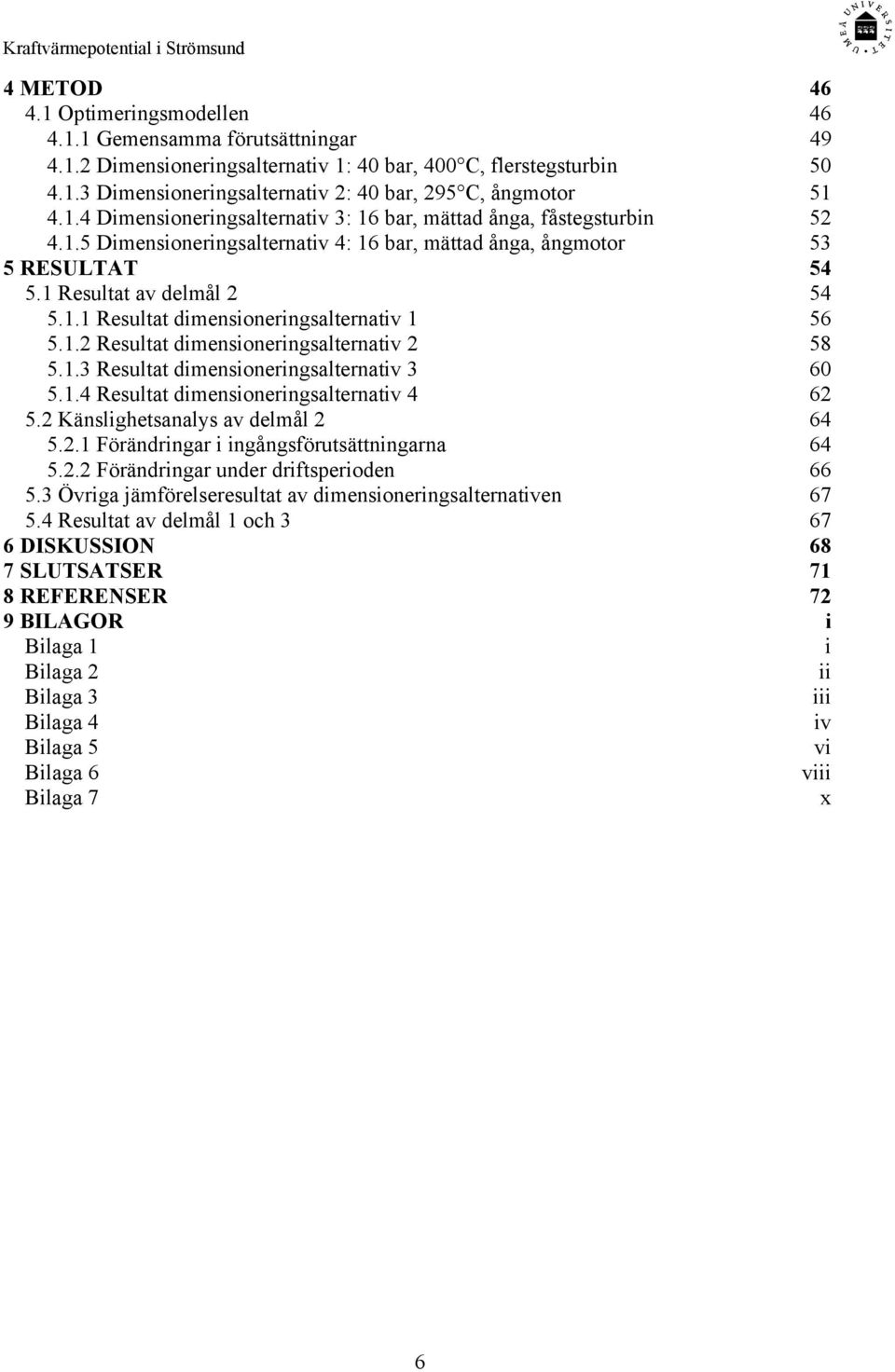 1.2 Resultat dimensioneringsalternativ 2 58 5.1.3 Resultat dimensioneringsalternativ 3 60 5.1.4 Resultat dimensioneringsalternativ 4 62 5.2 Känslighetsanalys av delmål 2 64 5.2.1 Förändringar i ingångsförutsättningarna 64 5.