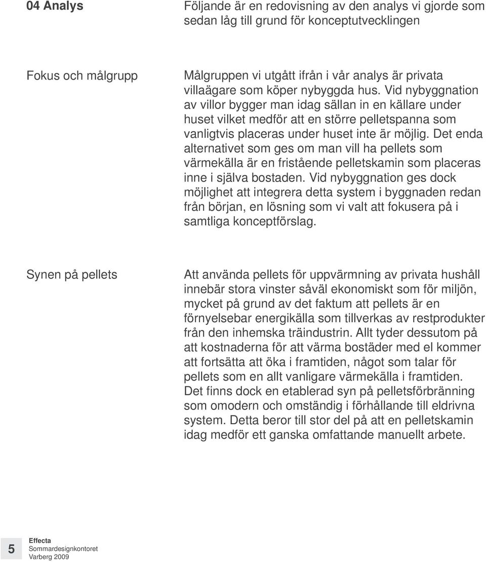 Det enda alternativet som ges om man vill ha pellets som värmekälla är en fristående pelletskamin som placeras inne i själva bostaden.