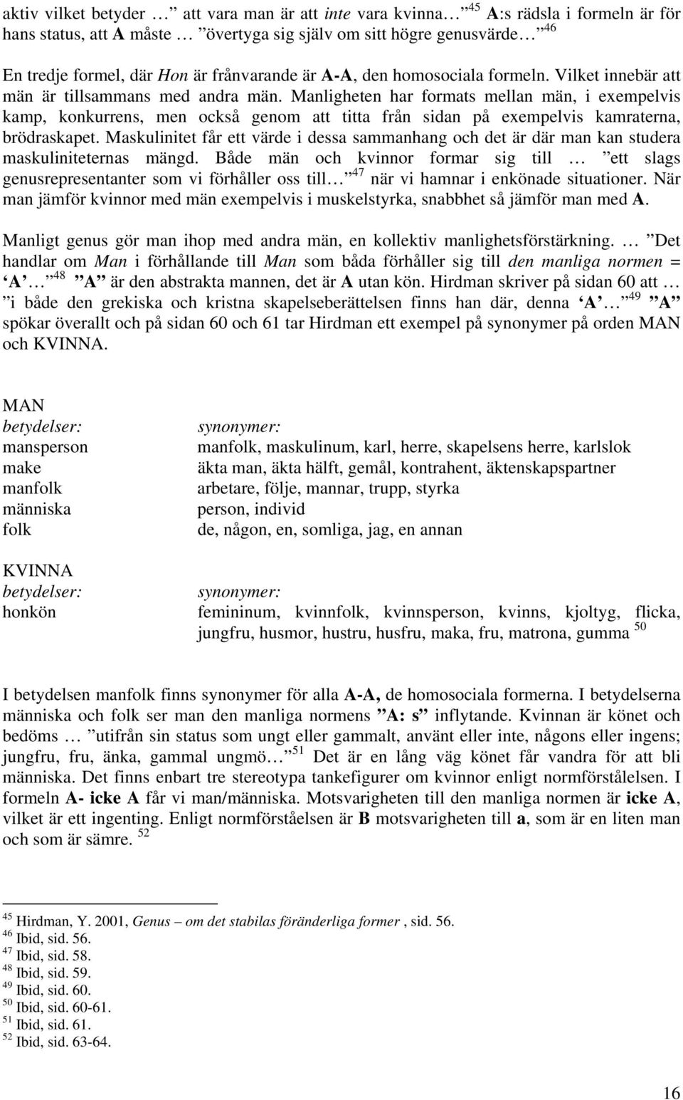 Manligheten har formats mellan män, i exempelvis kamp, konkurrens, men också genom att titta från sidan på exempelvis kamraterna, brödraskapet.