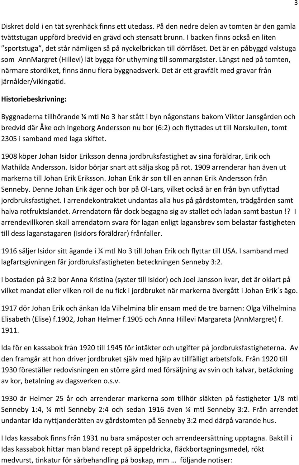 Längst ned på tomten, närmare stordiket, finns ännu flera byggnadsverk. Det är ett gravfält med gravar från järnålder/vikingatid.