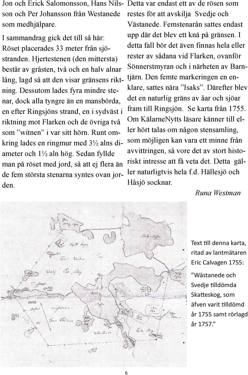 Hjertestenen (den mittersta) rester av sådana vid Flarken, ovanför består av gråsten, två och en halv alnar Sönnerstmyran och i närheten av Barnlång, lagd så att den visar gränsens rikt- tjärn.