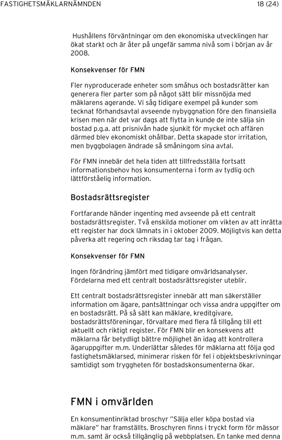 Vi såg tidigare exempel på kunder som tecknat förhandsavtal avseende nybyggnation före den finansiella krisen men när det var dags att flytta in kunde de inte sälja sin bostad p.g.a. att prisnivån hade sjunkit för mycket och affären därmed blev ekonomiskt ohållbar.