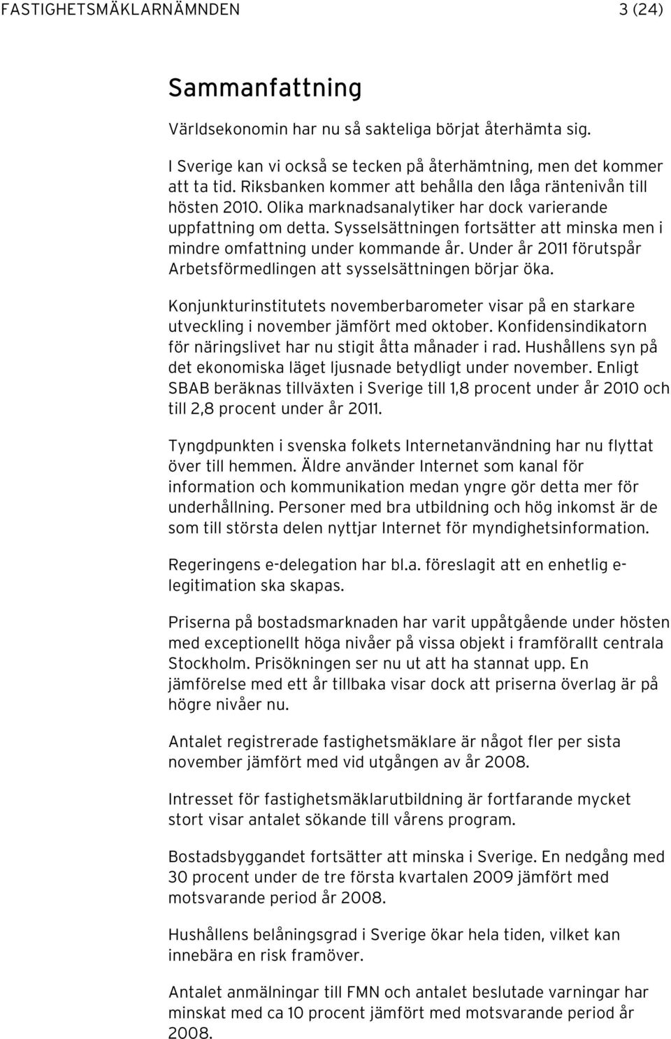 Sysselsättningen fortsätter att minska men i mindre omfattning under kommande år. Under år 2011 förutspår Arbetsförmedlingen att sysselsättningen börjar öka.