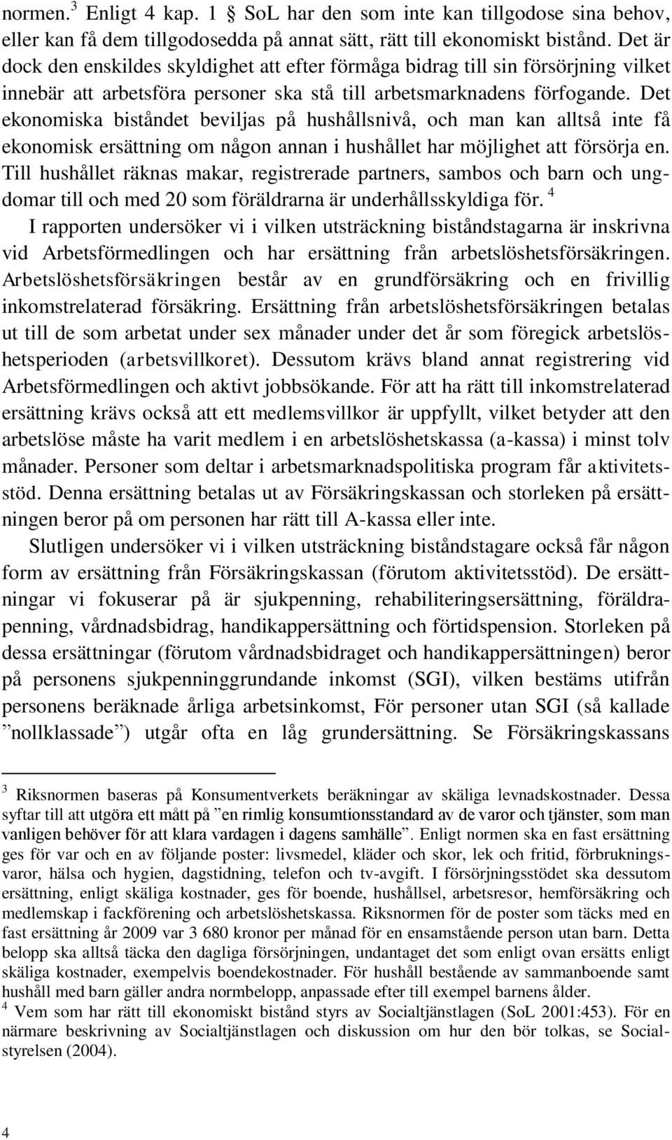 Det ekonomiska biståndet beviljas på hushållsnivå, och man kan alltså inte få ekonomisk ersättning om någon annan i hushållet har möjlighet att försörja en.