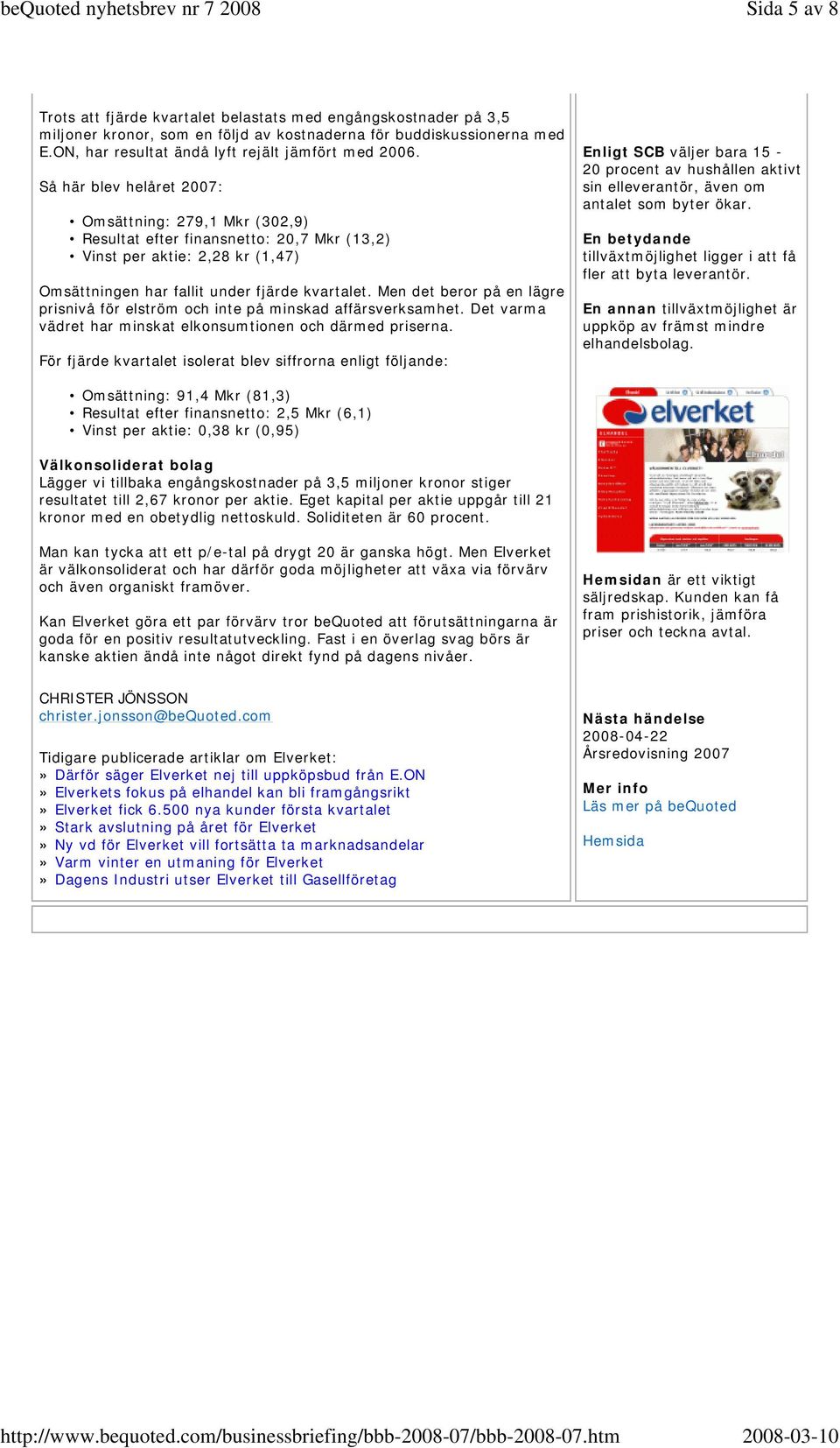 Så här blev helåret 2007: Omsättning: 279,1 Mkr (302,9) Resultat efter finansnetto: 20,7 Mkr (13,2) Vinst per aktie: 2,28 kr (1,47) Omsättningen har fallit under fjärde kvartalet.