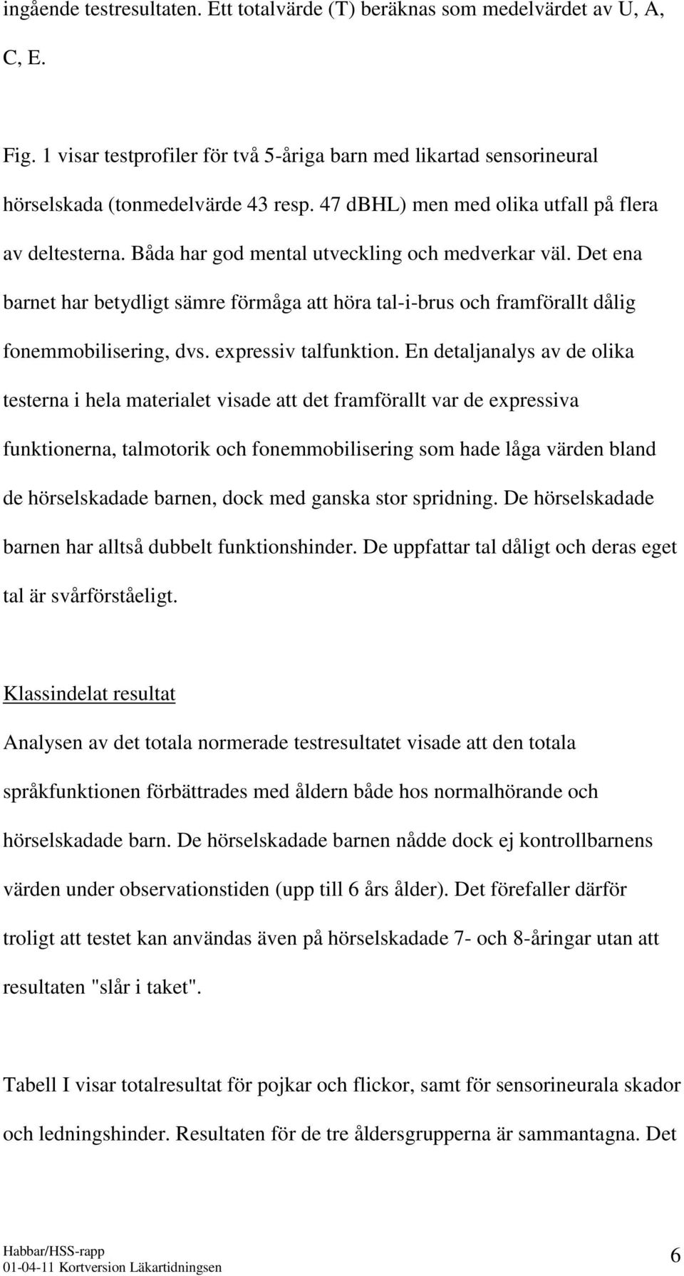 Det ena barnet har betydligt sämre förmåga att höra tal-i-brus och framförallt dålig fonemmobilisering, dvs. expressiv talfunktion.