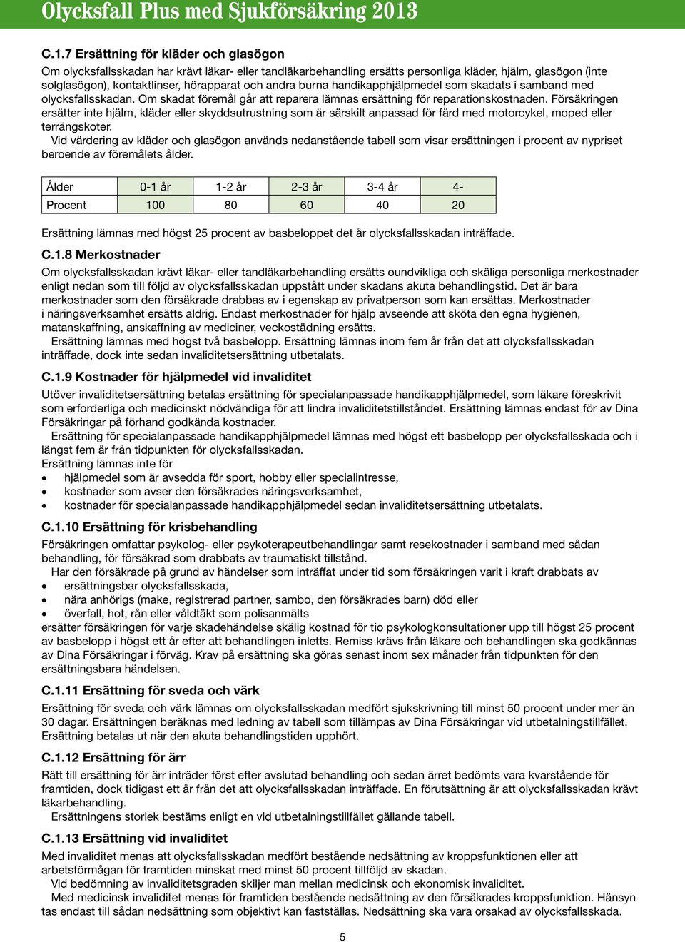 Försäkringen ersätter inte hjälm, kläder eller skyddsutrustning som är särskilt anpassad för färd med motorcykel, moped eller terrängskoter.