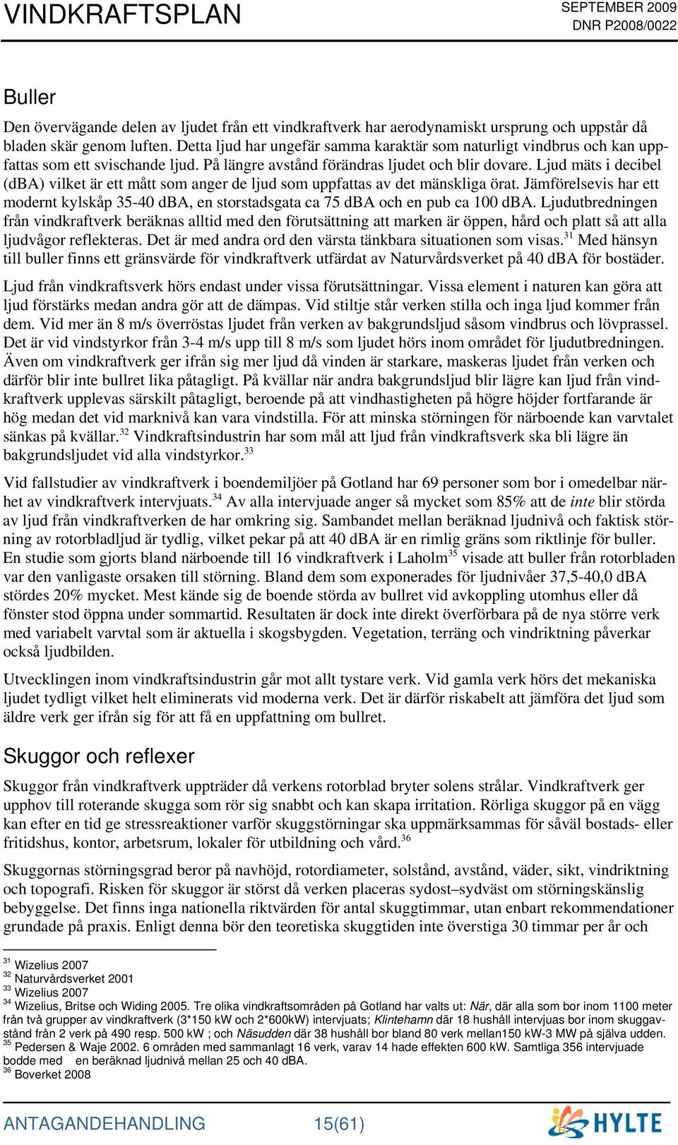 Ljud mäts i decibel (dba) vilket är ett mått som anger de ljud som uppfattas av det mänskliga örat. Jämförelsevis har ett modernt kylskåp 35-40 dba, en storstadsgata ca 75 dba och en pub ca 100 dba.