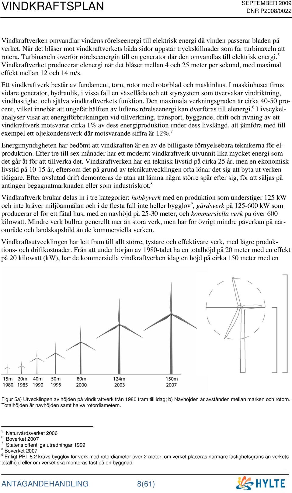 5 Vindkraftverket producerar elenergi när det blåser mellan 4 och 25 meter per sekund, med maximal effekt mellan 12 och 14 m/s.