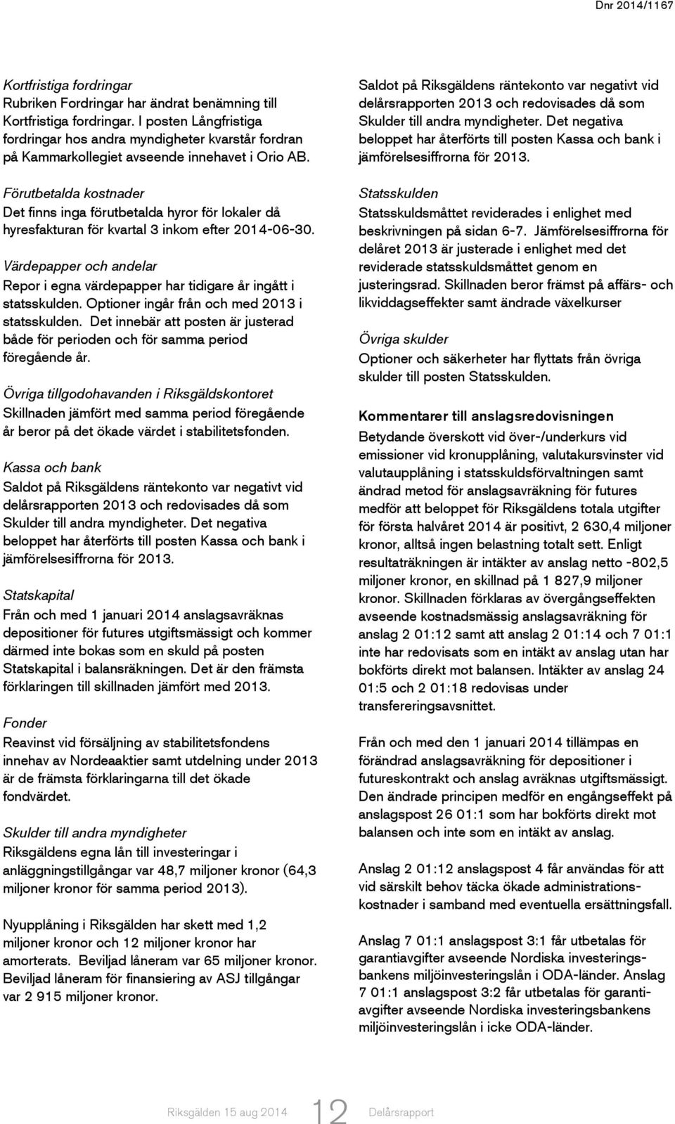 Förutbetalda kostnader Det finns inga förutbetalda hyror för lokaler då hyresfakturan för kvartal 3 inkom efter 2014-06-30.