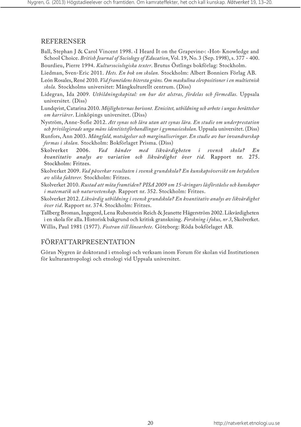 Brutus Östlings bokförlag: Stockholm. Liedman, Sven-Eric 2011. Hets. En bok om skolan. Stockholm: Albert Bonniers Förlag AB. León Rosales, René 2010. Vid framtidens hitersta gräns.