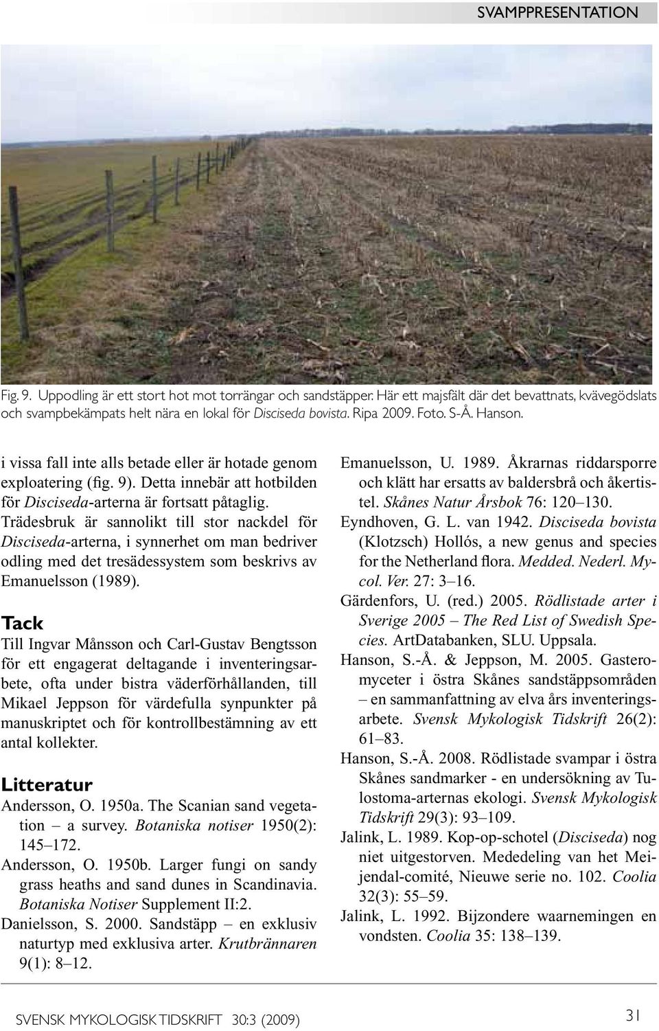 Trädesbruk är sannolikt till stor nackdel för Disciseda-arterna, i synnerhet om man bedriver odling med det tresädessystem som beskrivs av Emanuelsson (1989).