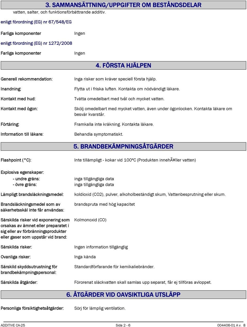 FÖRSTA HJÄLPEN Generell rekommendation: Inandning: Kontakt med hud: Kontakt med ögon: Förtäring: Information till läkare: Inga risker som kräver speciell första hjälp. Flytta ut i friska luften.