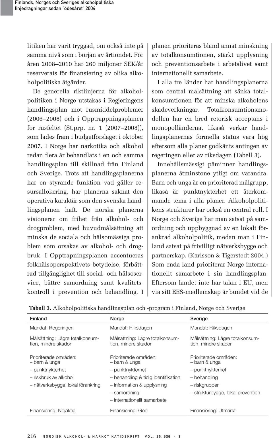 1 (2007 2008)), som lades fram i budgetförslaget i oktober 2007. I Norge har narkotika och alkohol redan flera år behandlats i en och samma handlingsplan till skillnad från Finland och Sverige.