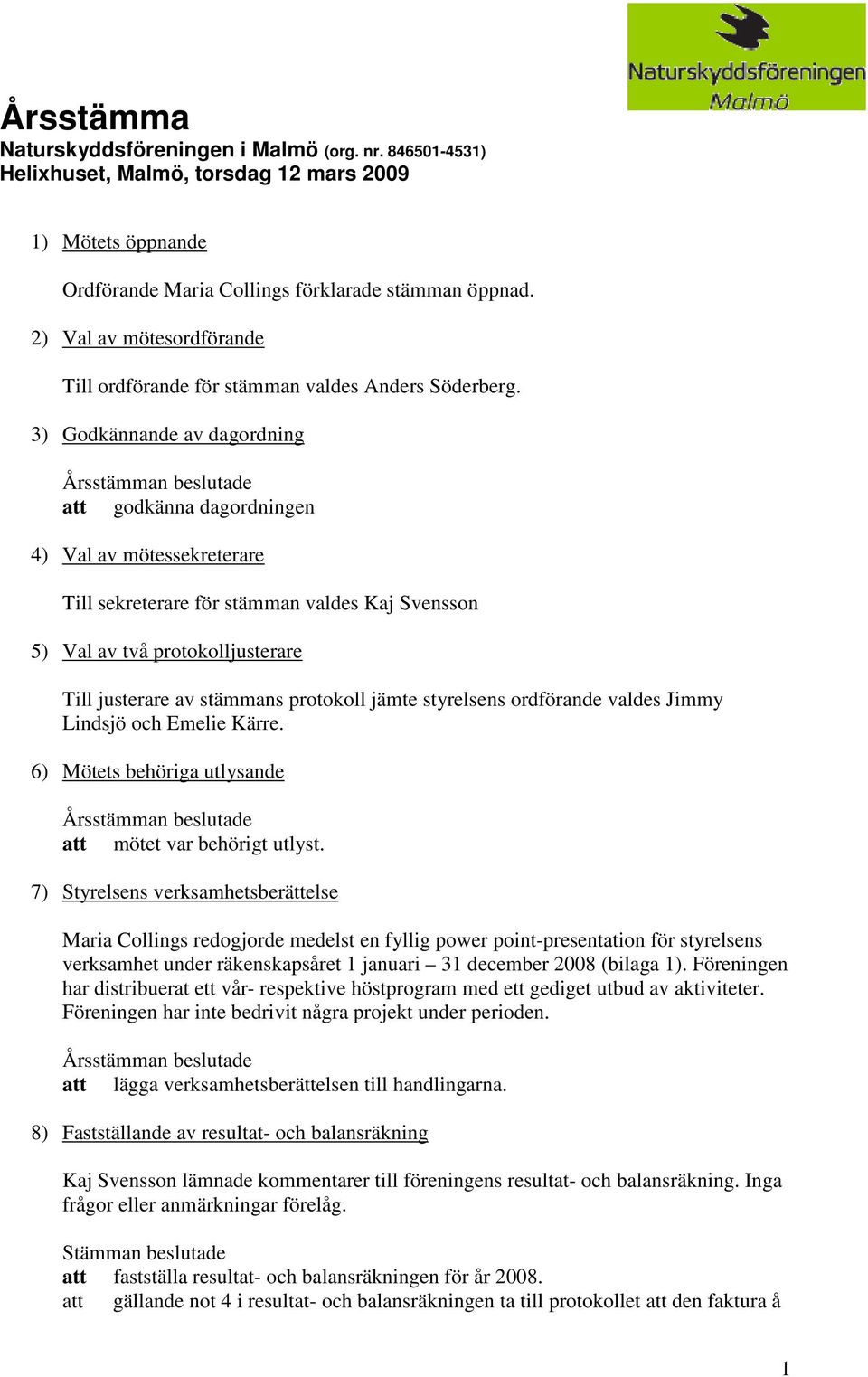 3) Godkännande av dagordning att godkänna dagordningen 4) Val av mötessekreterare Till sekreterare för stämman valdes Kaj Svensson 5) Val av två protokolljusterare Till justerare av stämmans