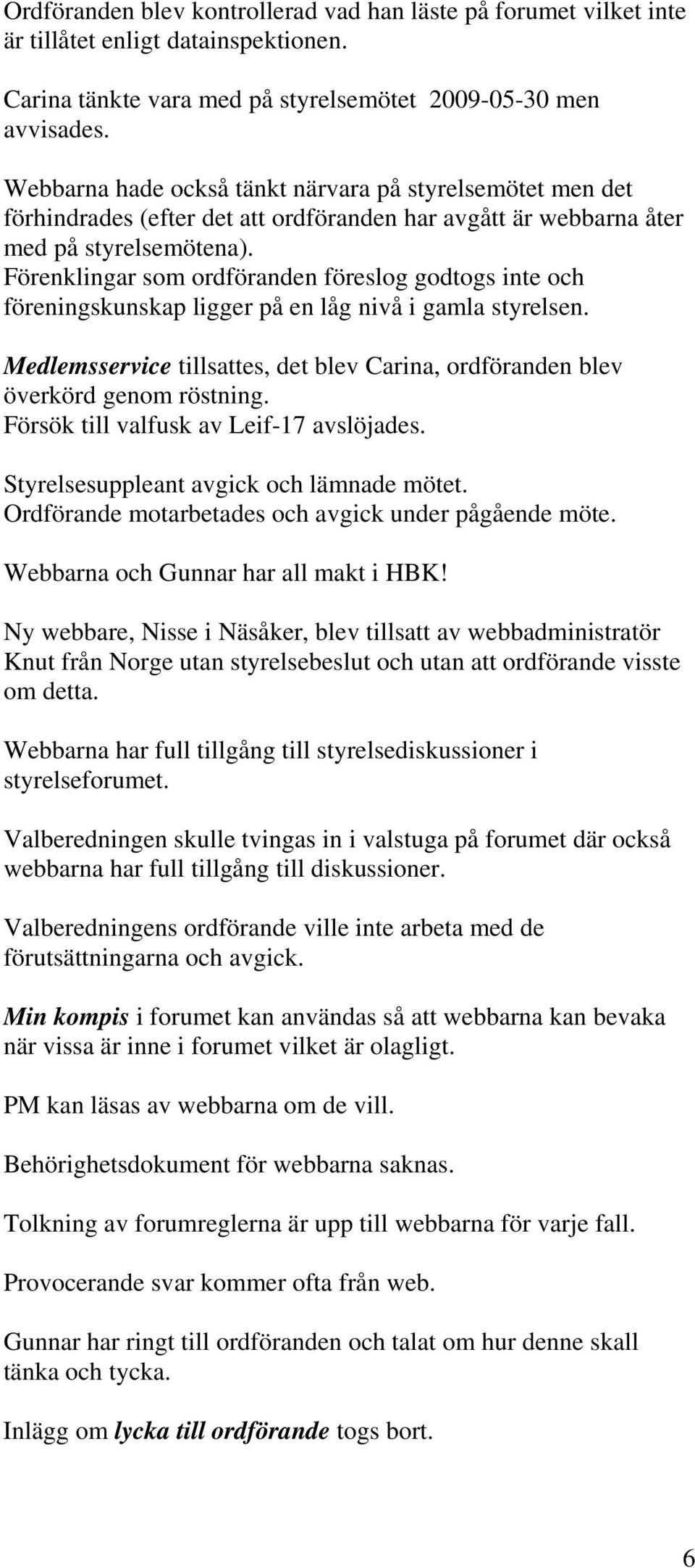 Förenklingar som ordföranden föreslog godtogs inte och föreningskunskap ligger på en låg nivå i gamla styrelsen. Medlemsservice tillsattes, det blev Carina, ordföranden blev överkörd genom röstning.