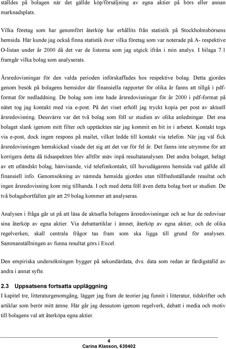 1 framgår vilka bolag som analyserats. Årsredovisningar för den valda perioden införskaffades hos respektive bolag.