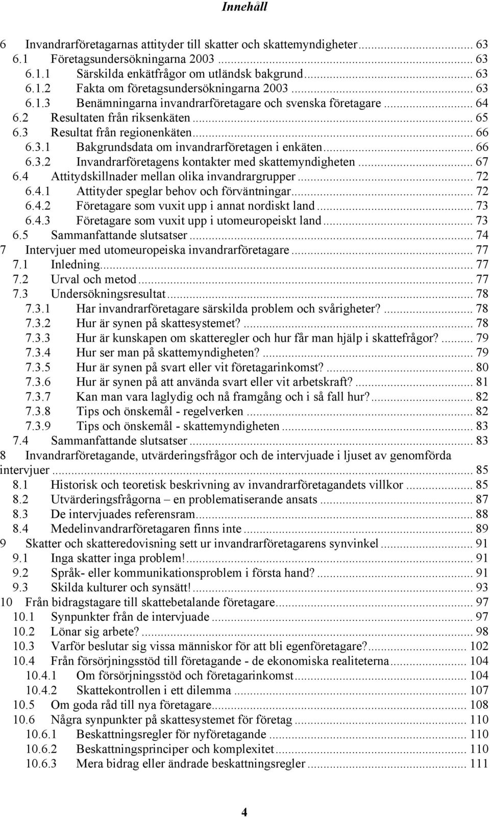 .. 66 6.3.2 Invandrarföretagens kontakter med skattemyndigheten... 67 6.4 Attitydskillnader mellan olika invandrargrupper... 72 6.4.1 Attityder speglar behov och förväntningar... 72 6.4.2 Företagare som vuxit upp i annat nordiskt land.