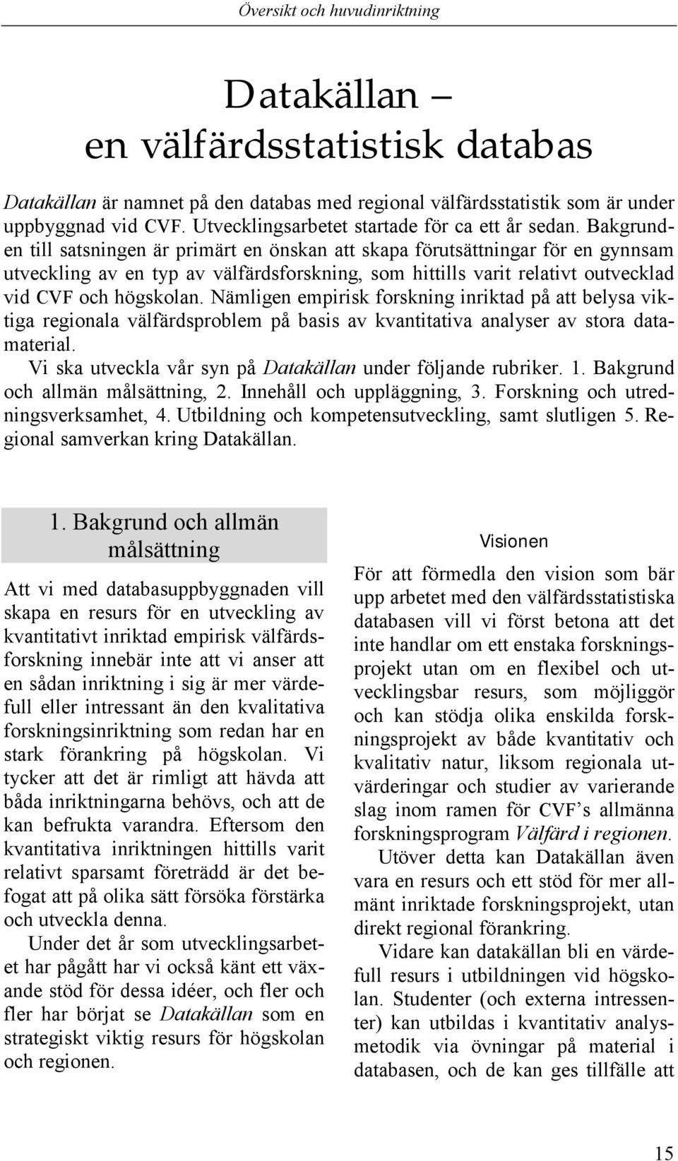 Bakgrunden till satsningen är primärt en önskan att skapa förutsättningar för en gynnsam utveckling av en typ av välfärdsforskning, som hittills varit relativt outvecklad vid CVF och högskolan.