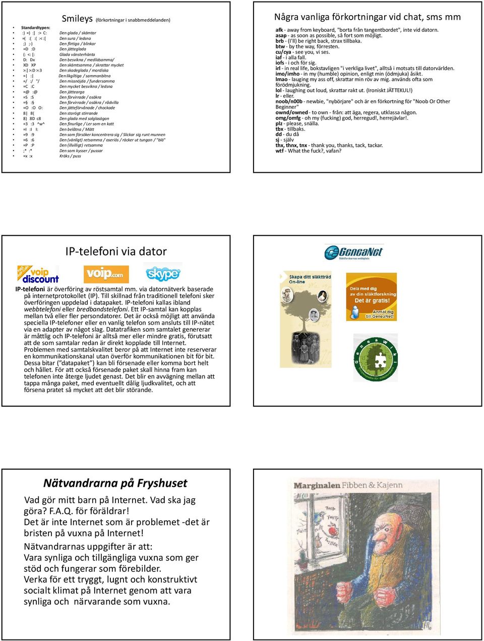 Den mycket besvikna / ledsna =@ :@ Den jättearga =S :S Den förvirrade / osäkra = : Den förvirrade / osäkra / rådvilla =O :O O: Den jätteförvånade / chockade 8 8( Den storögt stirrande 8) 8D c8 Den