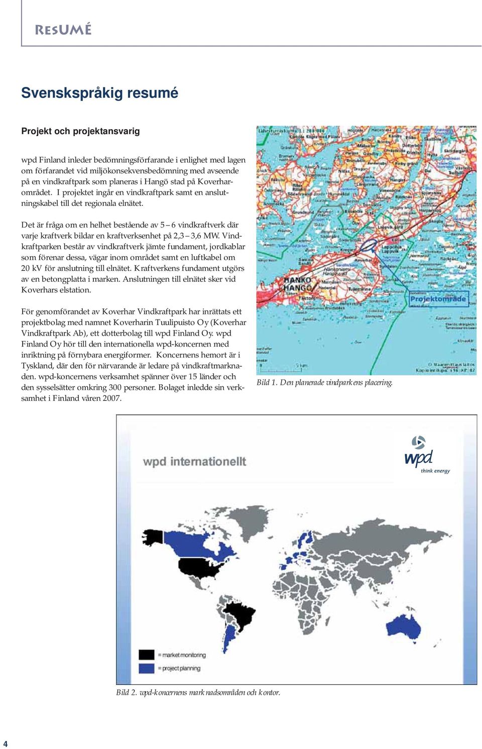 Det är fråga om en helhet bestående av 5 6 vindkraftverk där varje kraftverk bildar en kraftverksenhet på 2,3 3,6 MW.