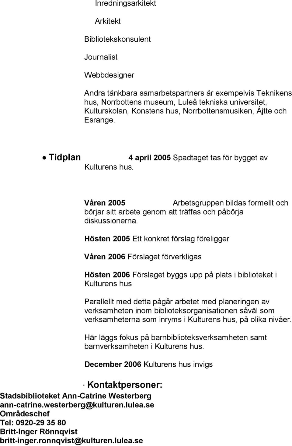 Våren 2005 Arbetsgruppen bildas formellt och börjar sitt arbete genom att träffas och påbörja diskussionerna.