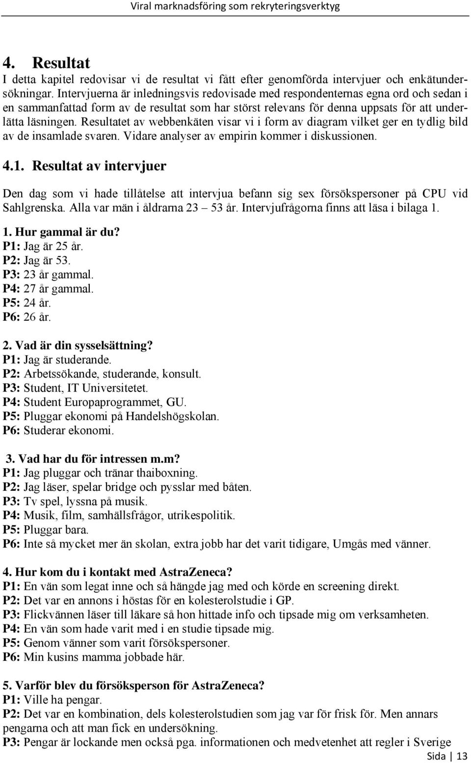 Resultatet av webbenkäten visar vi i form av diagram vilket ger en tydlig bild av de insamlade svaren. Vidare analyser av empirin kommer i diskussionen. 4.1.