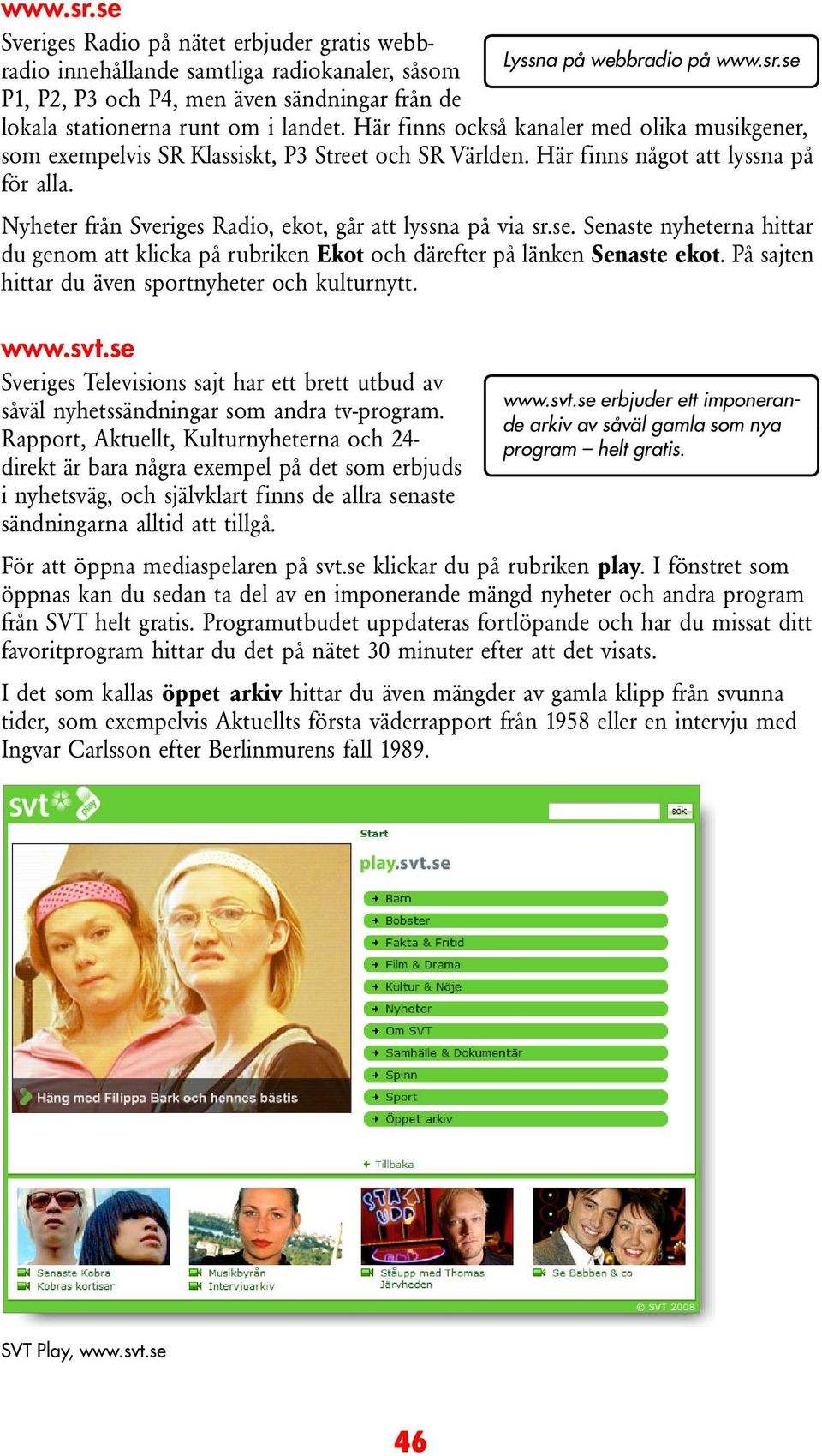 Nyheter från Sveriges Radio, ekot, går att lyssna på via sr.se. Senaste nyheterna hittar du genom att klicka på rubriken Ekot och därefter på länken Senaste ekot.