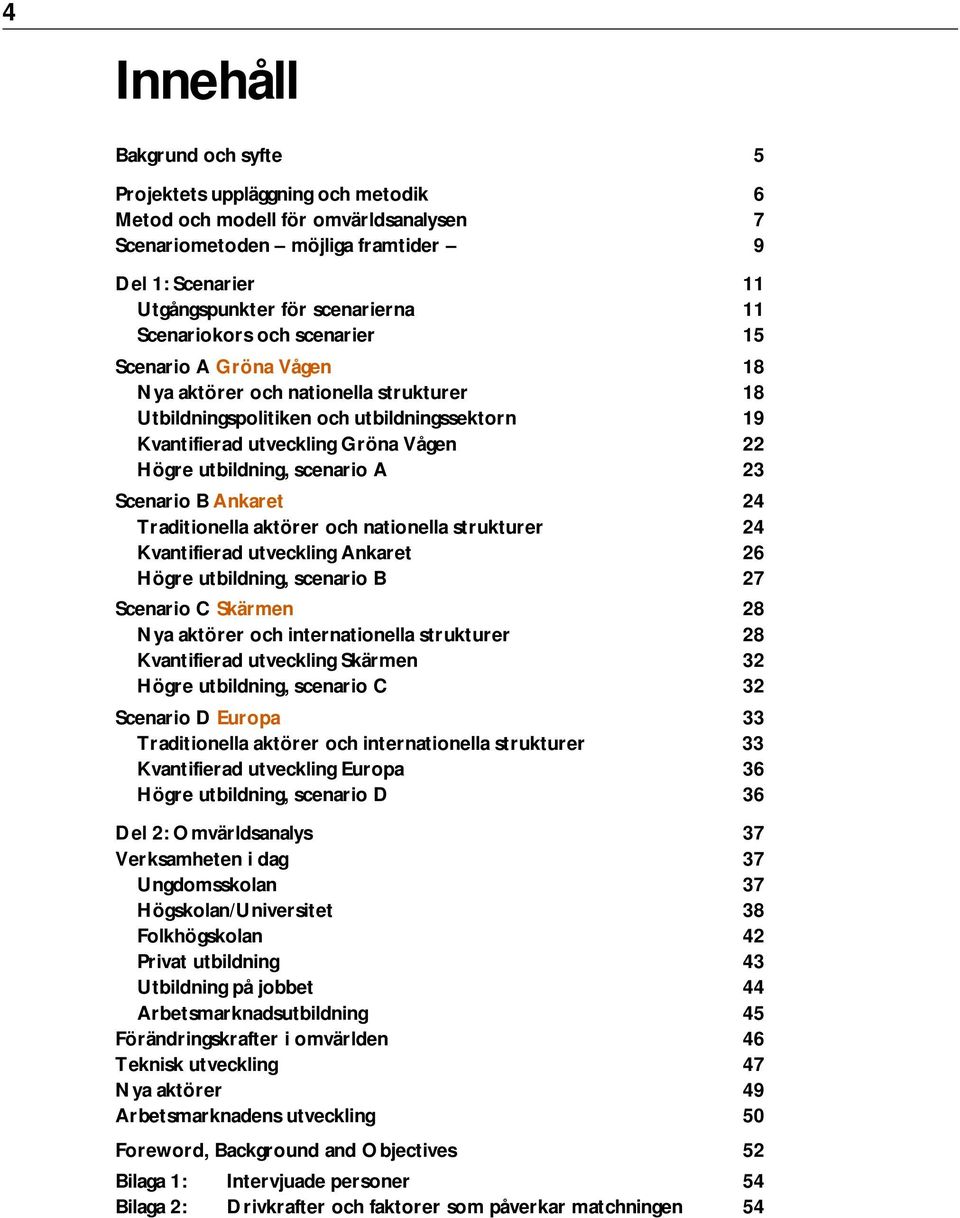 utbildning, scenario A 23 Scenario B Ankaret 24 Traditionella aktörer och nationella strukturer 24 Kvantifierad utveckling Ankaret 26 Högre utbildning, scenario B 27 Scenario C Skärmen 28 Nya aktörer