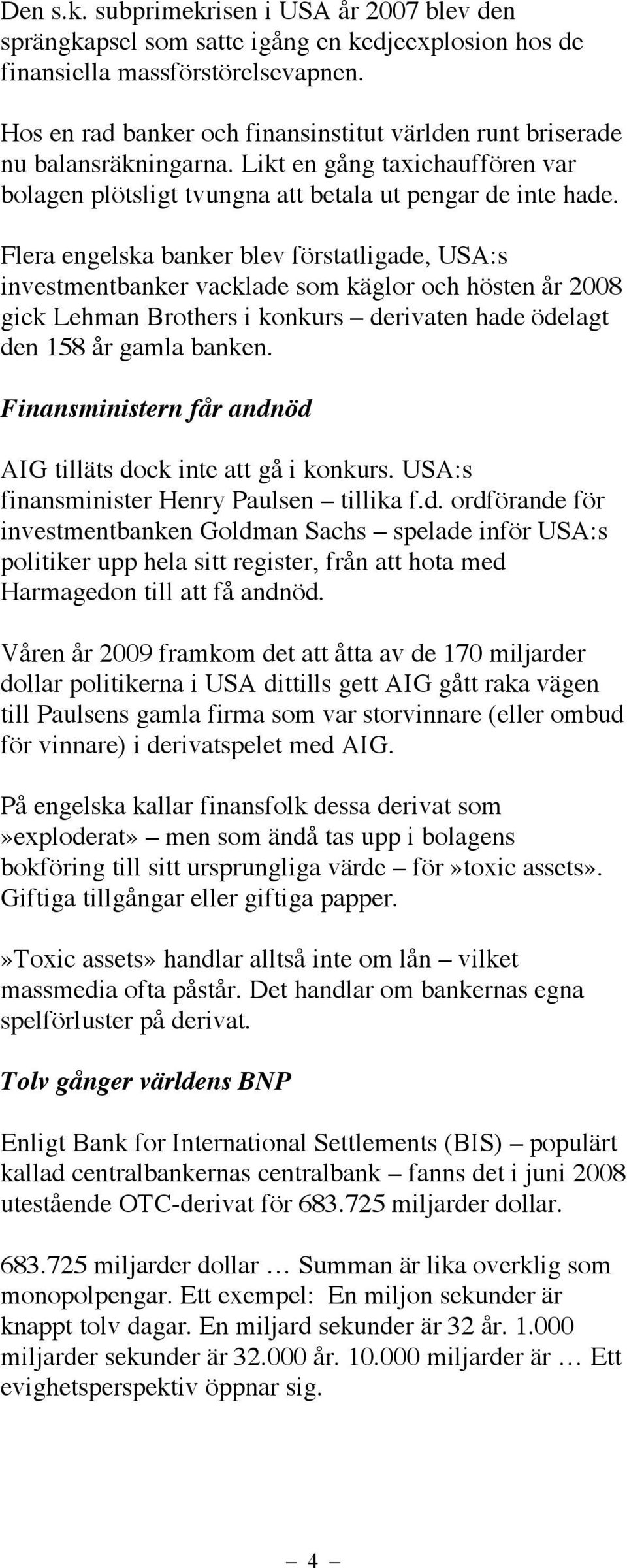 Flera engelska banker blev förstatligade, USA:s investmentbanker vacklade som käglor och hösten år 2008 gick Lehman Brothers i konkurs derivaten hade ödelagt den 158 år gamla banken.