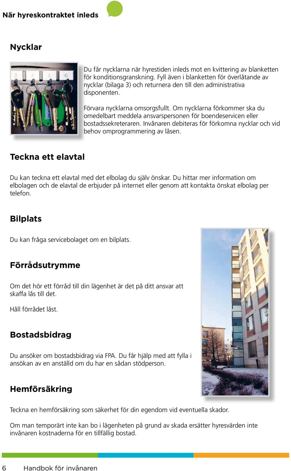 Om nycklarna förkommer ska du omedelbart meddela ansvarspersonen för boendeservicen eller bostadssekreteraren. Invånaren debiteras för förkomna nycklar och vid behov omprogrammering av låsen.