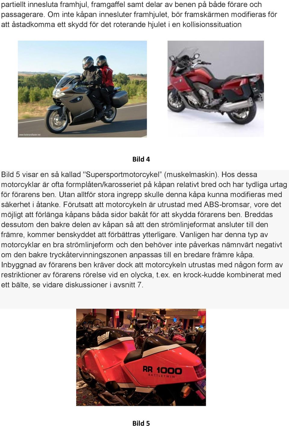 (muskelmaskin). Hos dessa motorcyklar är ofta formplåten/karosseriet på kåpan relativt bred och har tydliga urtag för förarens ben.