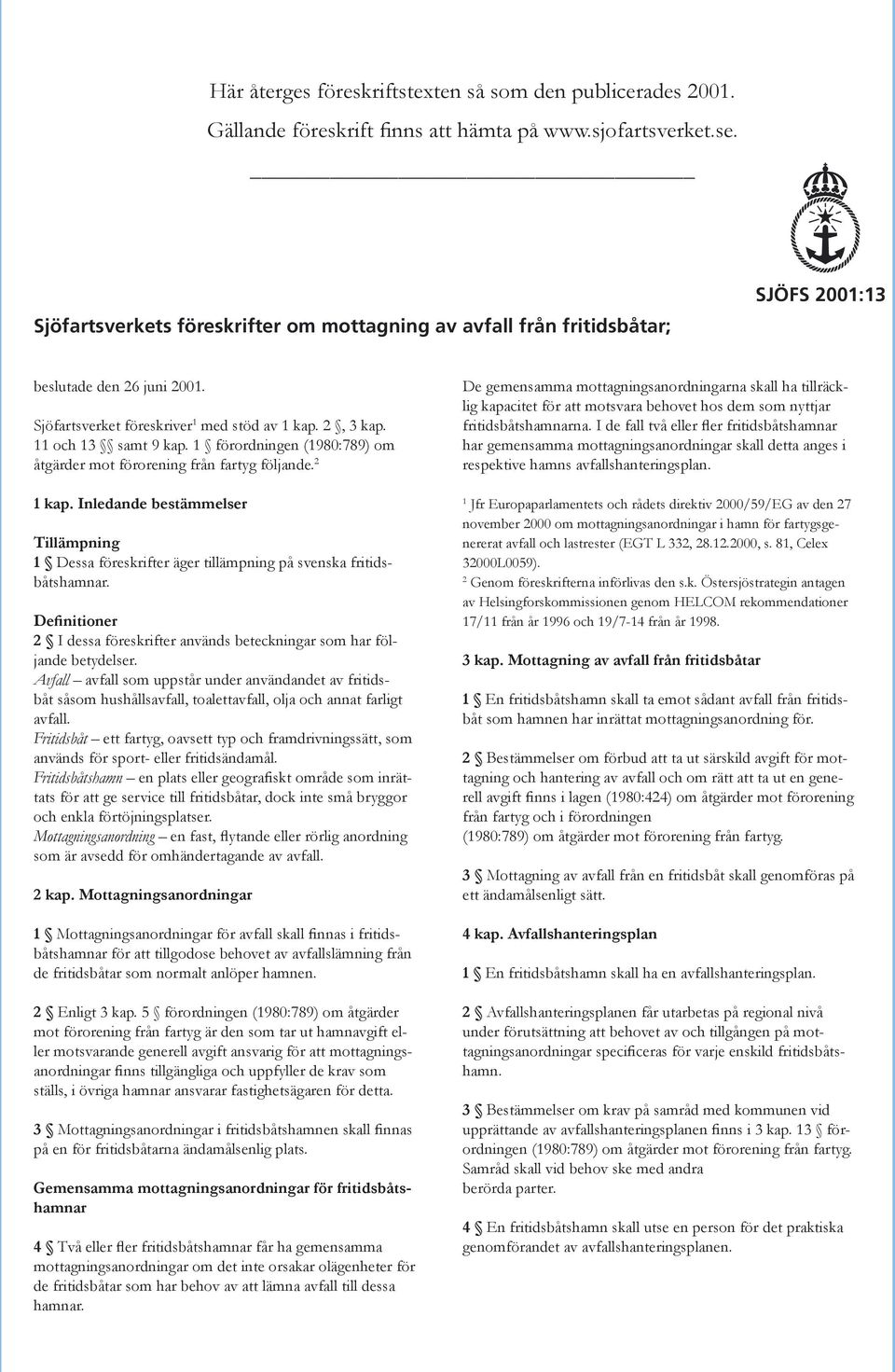 1 förordningen (1980:789) om åtgärder mot förorening från fartyg följande. 2 1 kap. Inledande bestämmelser Tillämpning 1 Dessa föreskrifter äger tillämpning på svenska fritidsbåtshamnar.