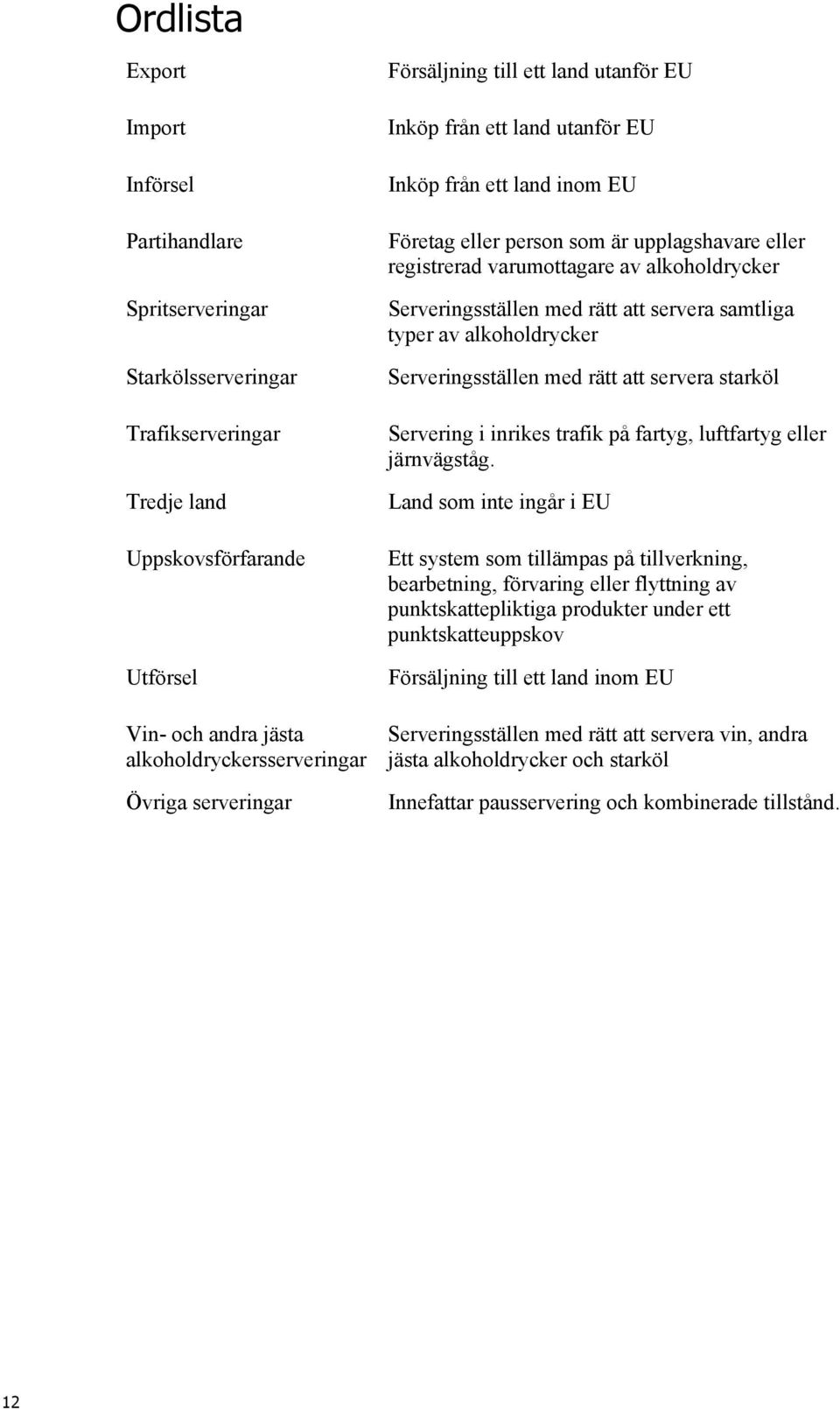 Serveringsställen med rätt att servera samtliga typer av alkoholdrycker Serveringsställen med rätt att servera starköl Servering i inrikes trafik på fartyg, luftfartyg eller järnvägståg.