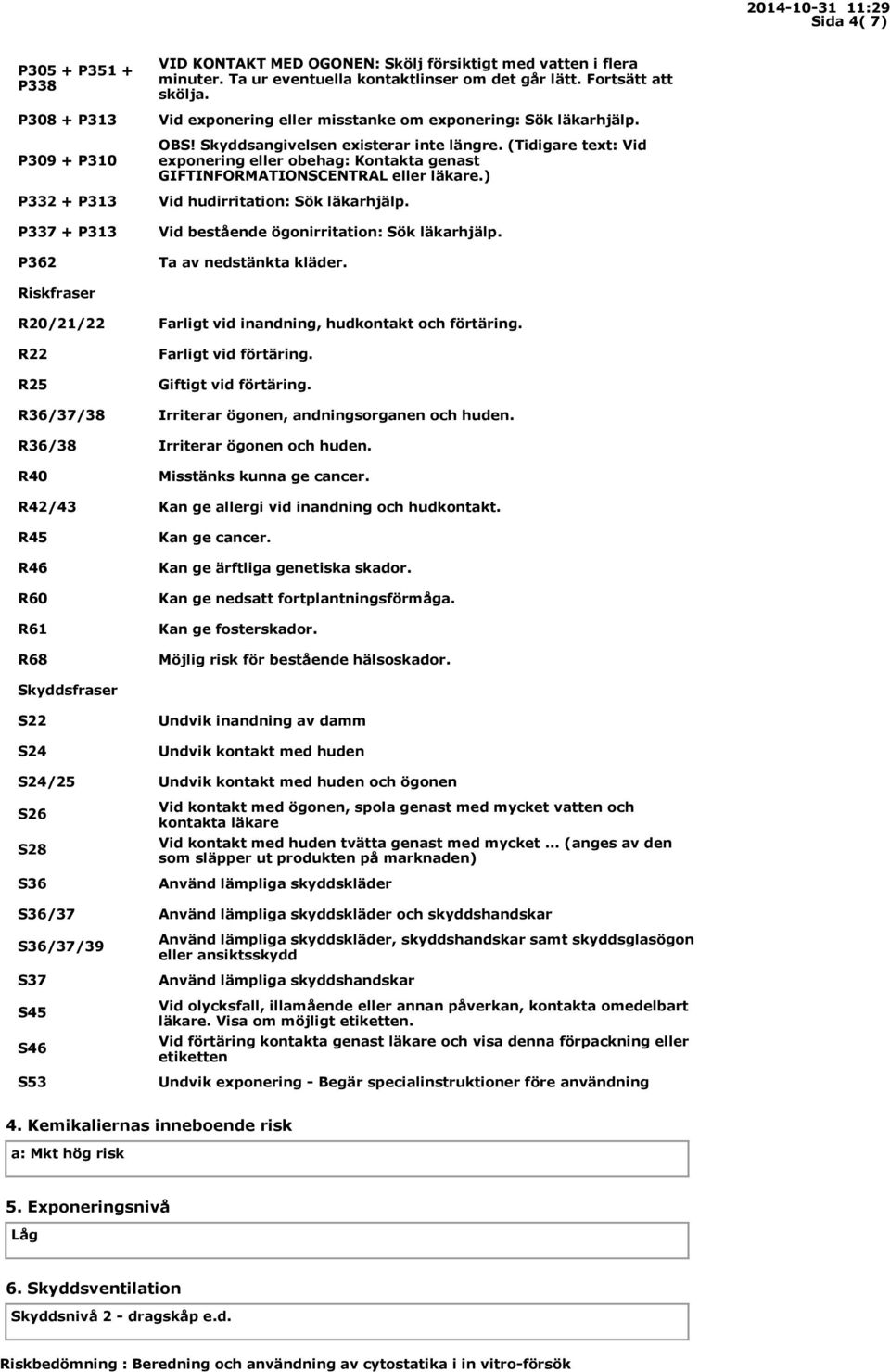 (Tidigare text: Vid exponering eller obehag: Kontakta genast GIFTINFORMATIONSCENTRAL eller läkare.) Vid hudirritation: Sök läkarhjälp. Vid bestående ögonirritation: Sök läkarhjälp.