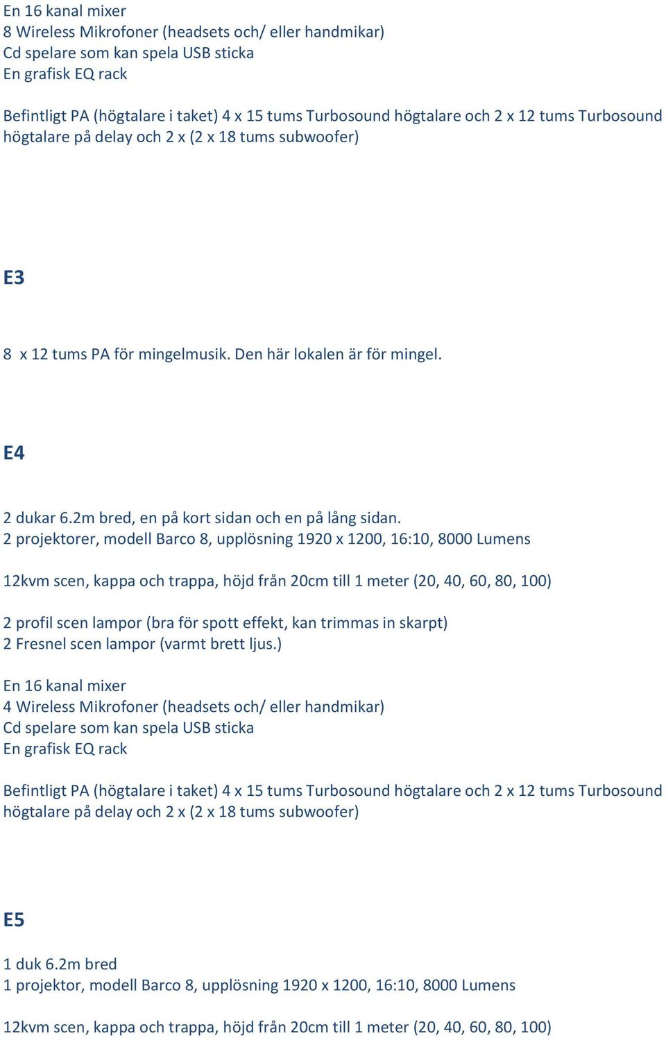 2 projektorer, modell Barco 8, upplösning 1920 x 1200, 16:10, 8000 Lumens 2 profil scen lampor (bra för spott effekt, kan trimmas in skarpt) 2 Fresnel