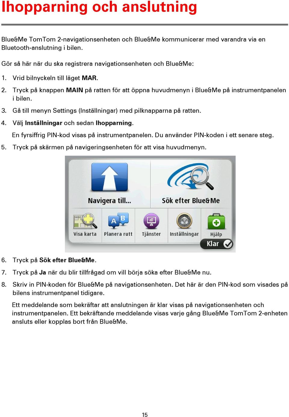 3. Gå till menyn Settings (Inställningar) med pilknapparna på ratten. 4. Välj Inställningar och sedan Ihopparning. En fyrsiffrig PIN-kod visas på instrumentpanelen.