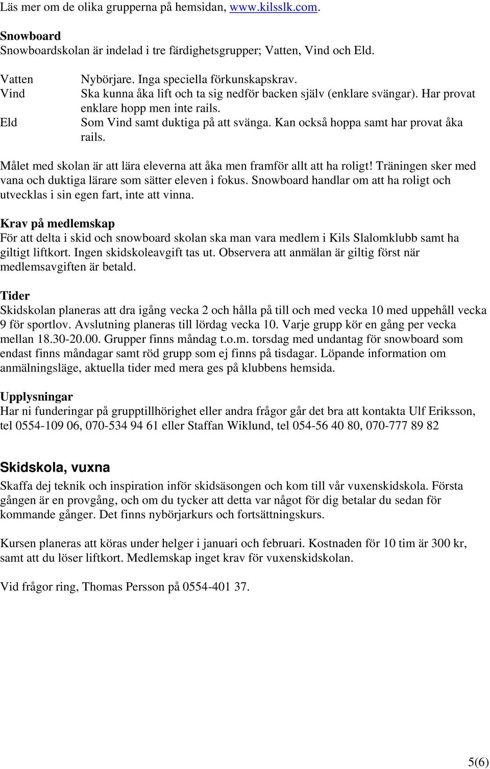 Kan också hoppa samt har provat åka rails. Målet med skolan är att lära eleverna att åka men framför allt att ha roligt! Träningen sker med vana och duktiga lärare som sätter eleven i fokus.