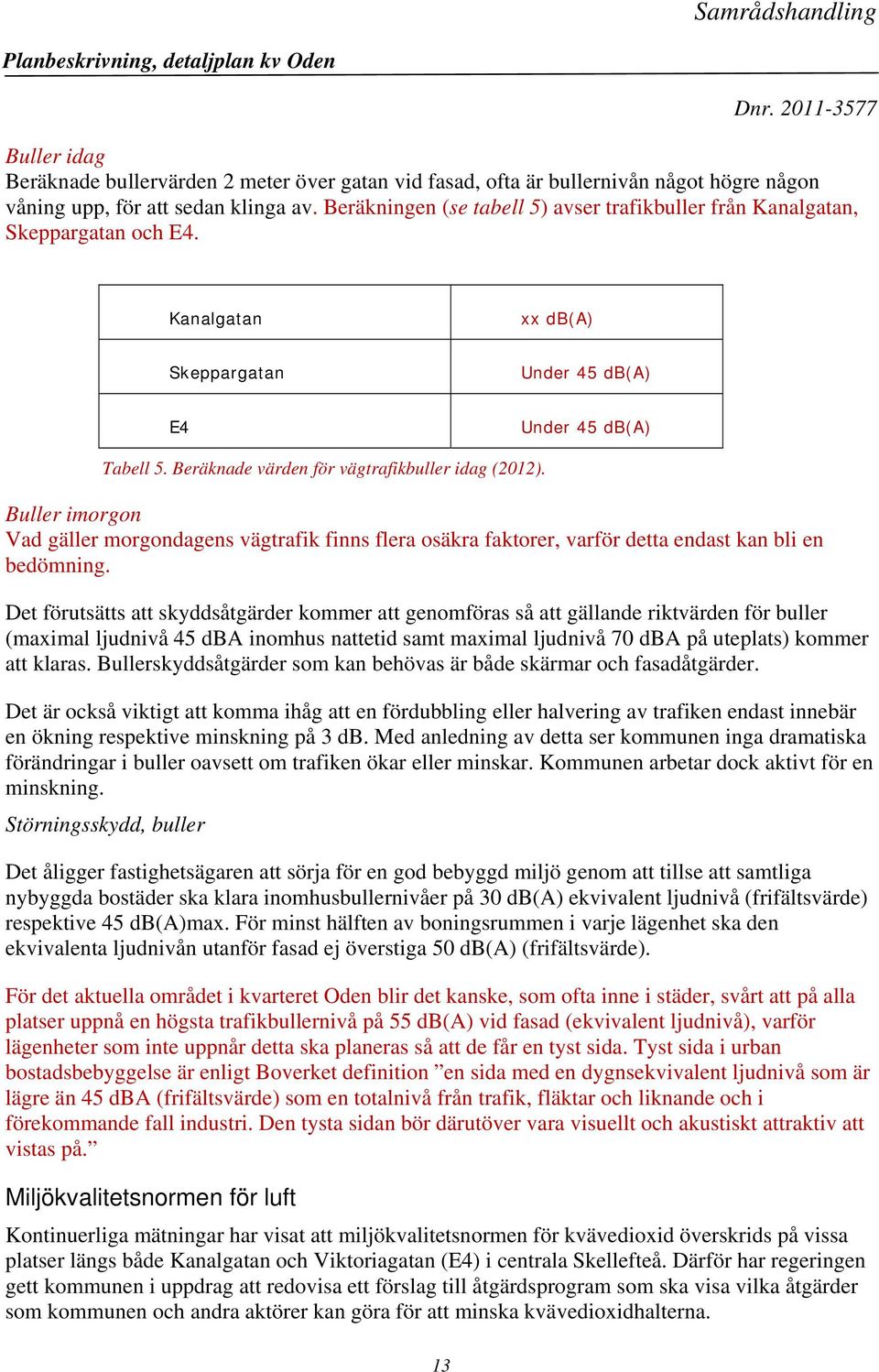 Beräknade värden för vägtrafikbuller idag (2012). Buller imorgon Vad gäller morgondagens vägtrafik finns flera osäkra faktorer, varför detta endast kan bli en bedömning.