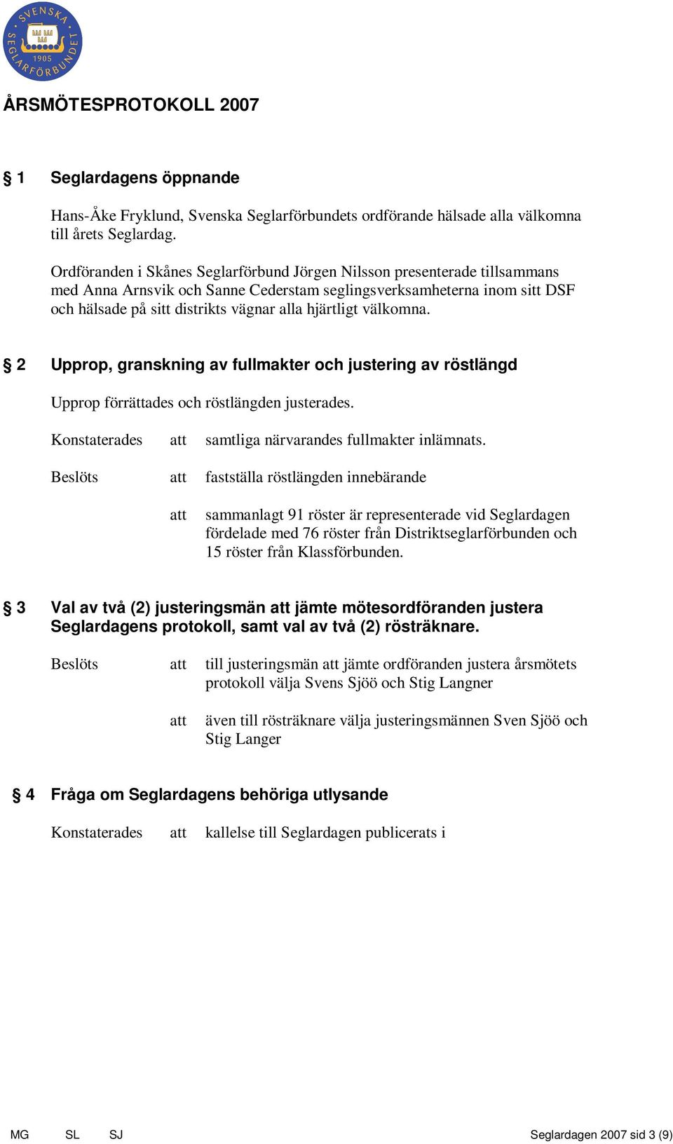 hjärtligt välkomna. 2 Upprop, granskning av fullmakter och justering av röstlängd Upprop förrättades och röstlängden justerades. Konstaterades samtliga närvarandes fullmakter inlämnats.